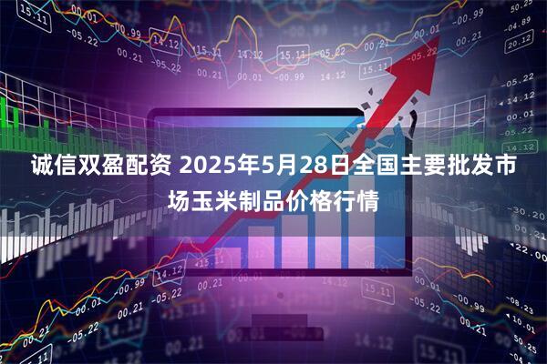 诚信双盈配资 2025年5月28日全国主要批发市场玉米制品价格行情