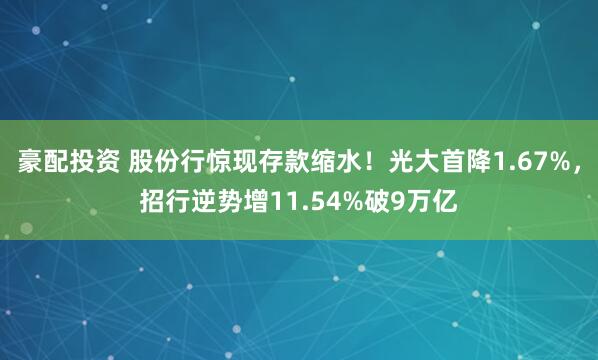豪配投资 股份行惊现存款缩水！光大首降1.67%，招行逆势增11.54%破9万亿