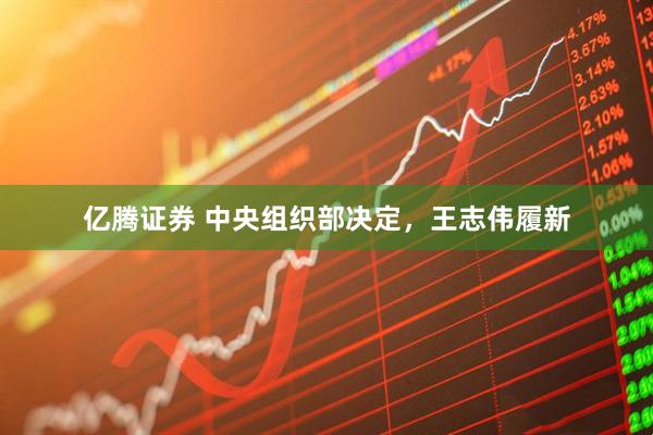 亿腾证券 中央组织部决定，王志伟履新