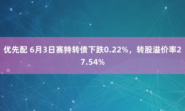 优先配 6月3日赛特转债下跌0.22%，转股溢价率27.54%