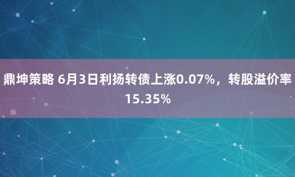 鼎坤策略 6月3日利扬转债上涨0.07%，转股溢价率15.35%