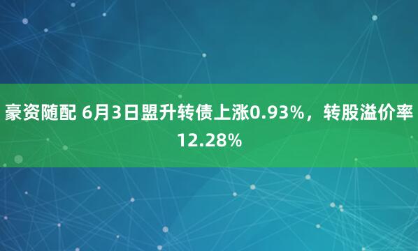 豪资随配 6月3日盟升转债上涨0.93%,转股溢价率12.28%