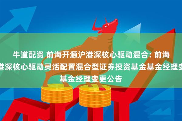牛道配资 前海开源沪港深核心驱动混合: 前海开源沪港深核心驱动灵活配置混合型证券投资基金基金经理变更公告