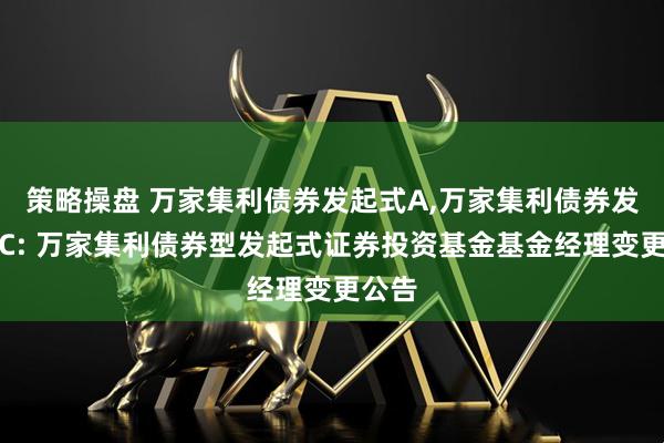 策略操盘 万家集利债券发起式A,万家集利债券发起式C: 万家集利债券型发起式证券投资基金基金经理变更公告