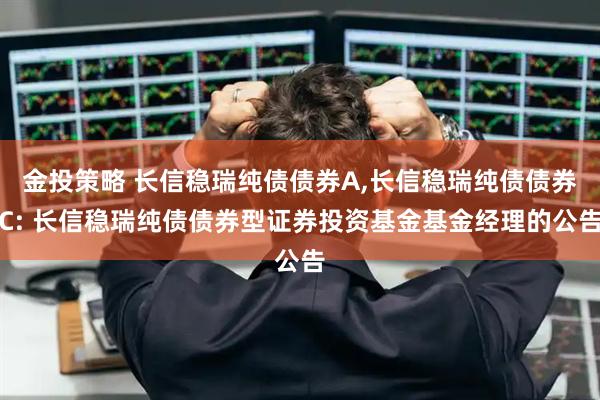 金投策略 长信稳瑞纯债债券A,长信稳瑞纯债债券C: 长信稳瑞纯债债券型证券投资基金基金经理的公告