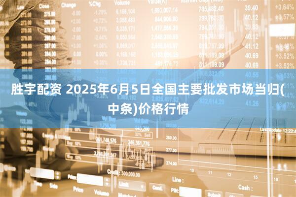 胜宇配资 2025年6月5日全国主要批发市场当归(中条)价格行情