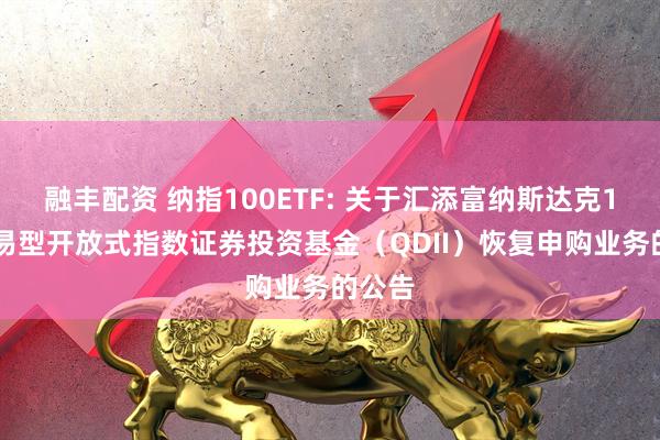 融丰配资 纳指100ETF: 关于汇添富纳斯达克100交易型开放式指数证券投资基金（QDII）恢复申购业务的公告