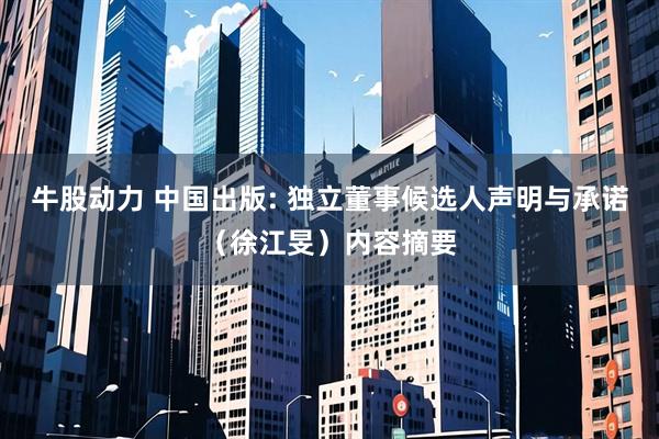 牛股动力 中国出版: 独立董事候选人声明与承诺（徐江旻）内容摘要