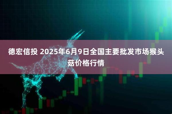 德宏信投 2025年6月9日全国主要批发市场猴头菇价格行情