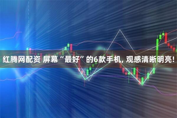 红腾网配资 屏幕“最好”的6款手机, 观感清晰明亮!