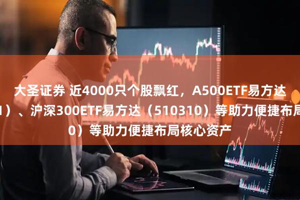 大圣证券 近4000只个股飘红，A500ETF易方达（159361）、沪深300ETF易方达（510310）等助力便捷布局核心资产