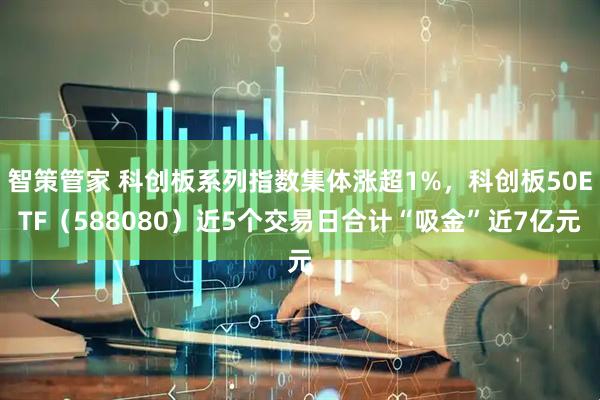 智策管家 科创板系列指数集体涨超1%，科创板50ETF（588080）近5个交易日合计“吸金”近7亿元