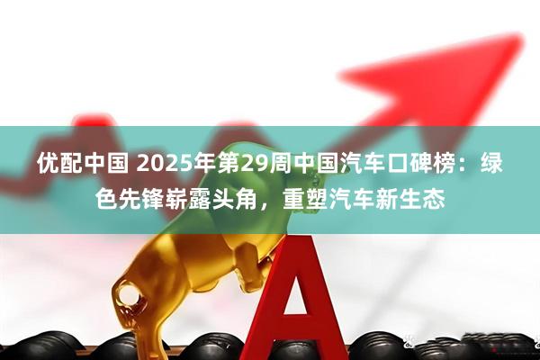 优配中国 2025年第29周中国汽车口碑榜：绿色先锋崭露头角，重塑汽车新生态