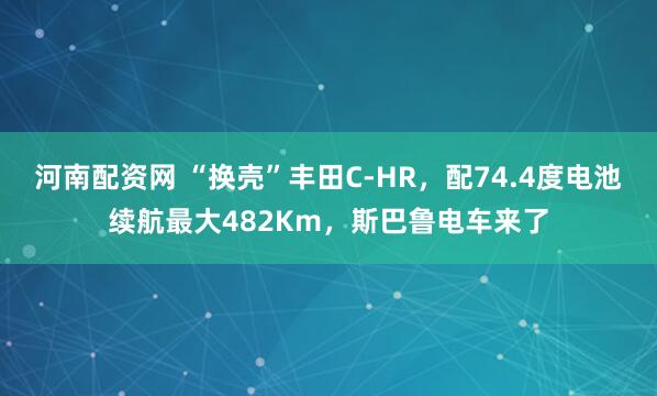 河南配资网 “换壳”丰田C-HR，配74.4度电池续航最大482Km，斯巴鲁电车来了