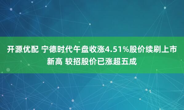 开源优配 宁德时代午盘收涨4.51%股价续刷上市新高 较招股价已涨超五成