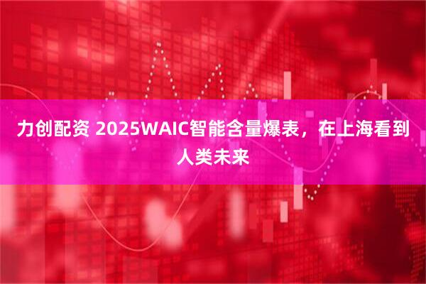 力创配资 2025WAIC智能含量爆表，在上海看到人类未来