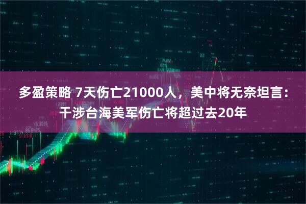 多盈策略 7天伤亡21000人，美中将无奈坦言：干涉台海美军伤亡将超过去20年