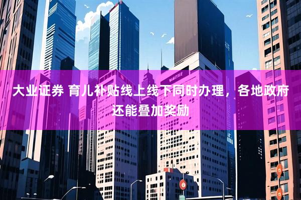 大业证券 育儿补贴线上线下同时办理，各地政府还能叠加奖励