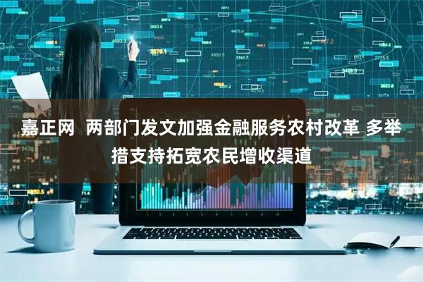 嘉正网  两部门发文加强金融服务农村改革 多举措支持拓宽农民增收渠道