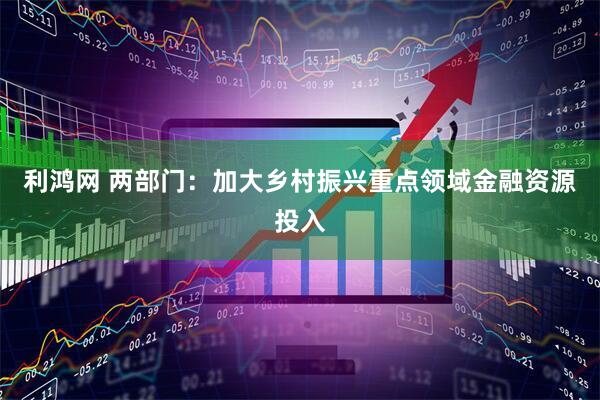 利鸿网 两部门：加大乡村振兴重点领域金融资源投入