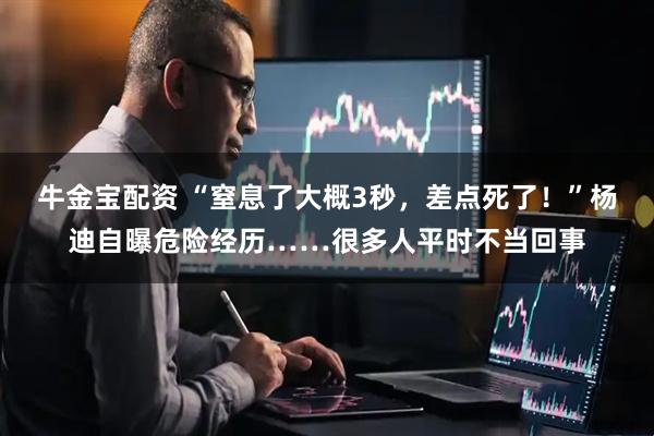 牛金宝配资 “窒息了大概3秒，差点死了！”杨迪自曝危险经历……很多人平时不当回事
