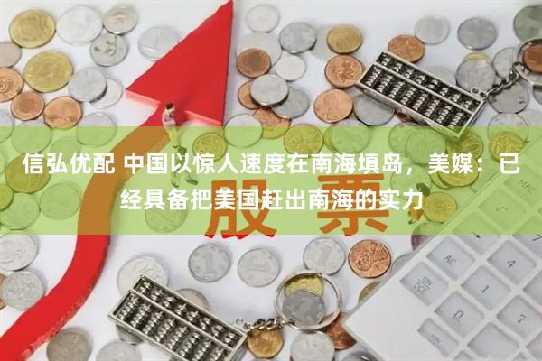 信弘优配 中国以惊人速度在南海填岛，美媒：已经具备把美国赶出南海的实力