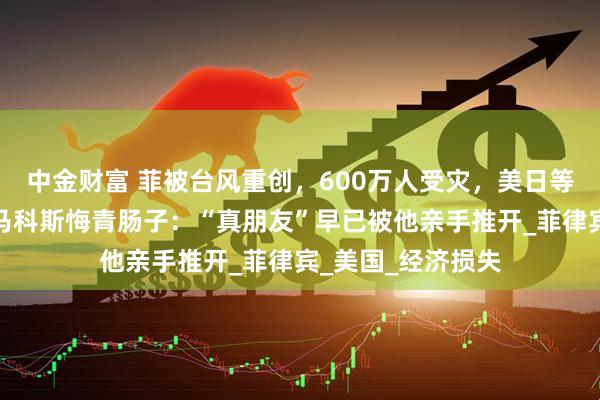 中金财富 菲被台风重创，600万人受灾，美日等盟友无动于衷，马科斯悔青肠子：“真朋友”早已被他亲手推开_菲律宾_美国_经济损失