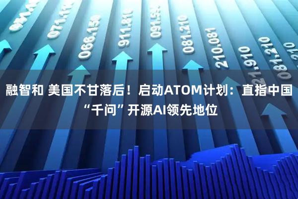 融智和 美国不甘落后！启动ATOM计划：直指中国“千问”开源AI领先地位