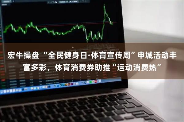 宏牛操盘 “全民健身日·体育宣传周”申城活动丰富多彩，体育消费券助推“运动消费热”