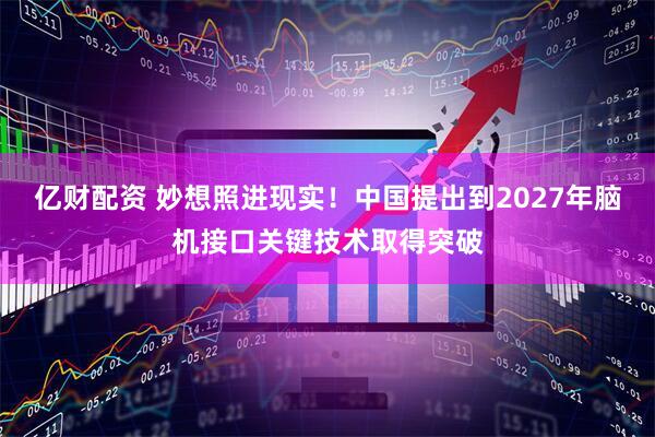 亿财配资 妙想照进现实！中国提出到2027年脑机接口关键技术取得突破