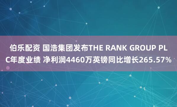 伯乐配资 国浩集团发布THE RANK GROUP PLC年度业绩 净利润4460万英镑同比增长265.57%