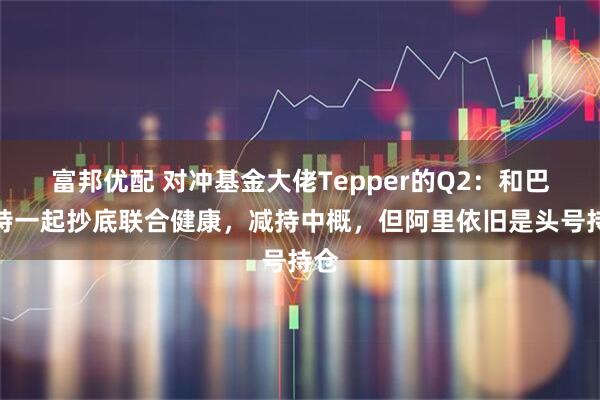 富邦优配 对冲基金大佬Tepper的Q2：和巴菲特一起抄底联合健康，减持中概，但阿里依旧是头号持仓