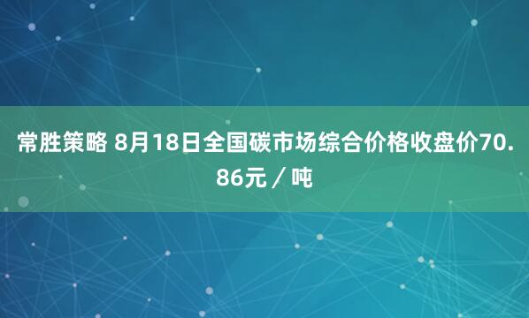 常胜策略 8月18日全国碳市场综合价格收盘价70.86元/吨