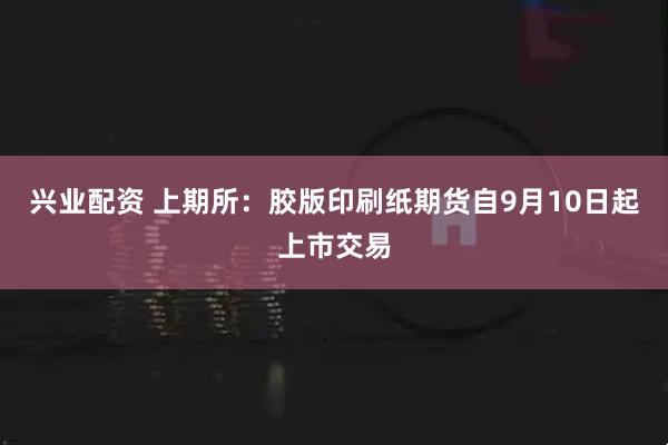 兴业配资 上期所：胶版印刷纸期货自9月10日起上市交易
