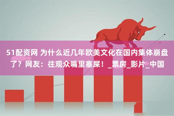 51配资网 为什么近几年欧美文化在国内集体崩盘了？网友：往观众嘴里塞屎！_票房_影片_中国