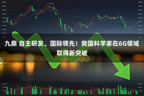 九鼎 自主研发、国际领先！我国科学家在6G领域取得新突破