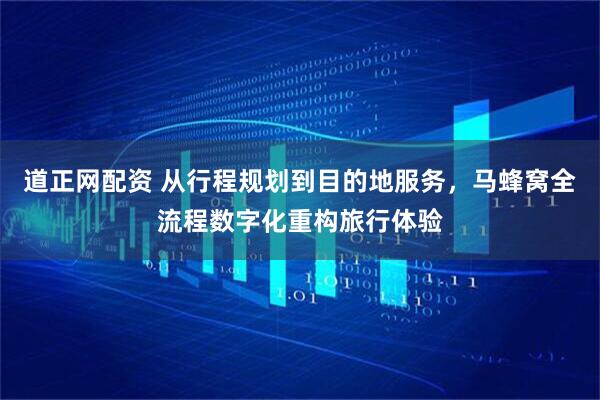 道正网配资 从行程规划到目的地服务，马蜂窝全流程数字化重构旅行体验
