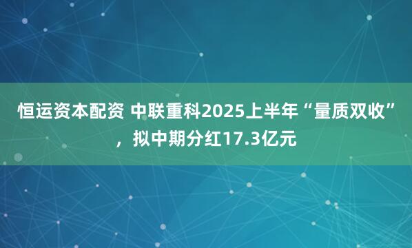 恒运资本配资 中联重科2025上半年“量质双收”，拟中期分红17.3亿元