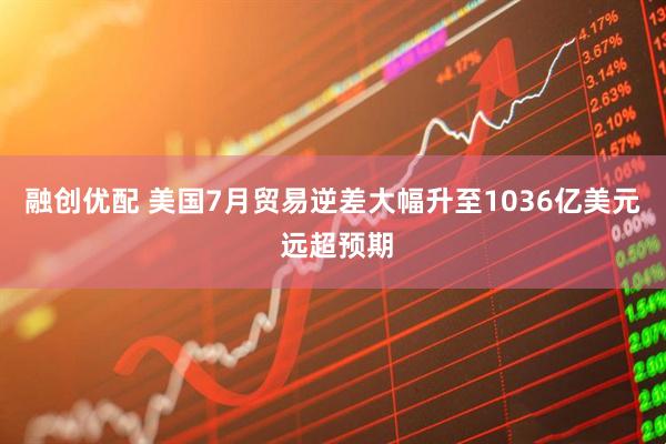 融创优配 美国7月贸易逆差大幅升至1036亿美元 远超预期