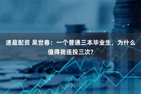 速盈配资 吴世春：一个普通三本毕业生，为什么值得我连投三次?