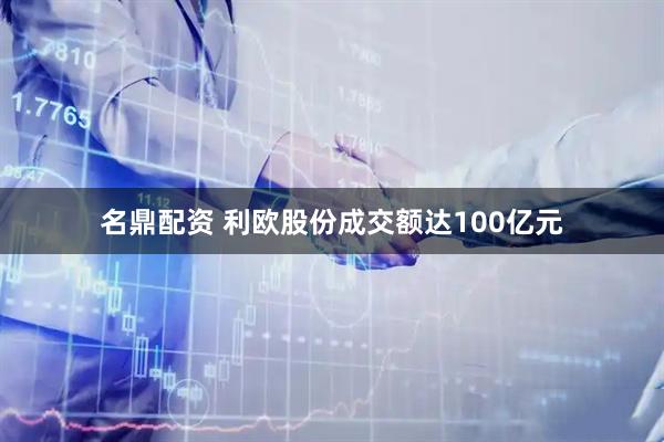 名鼎配资 利欧股份成交额达100亿元