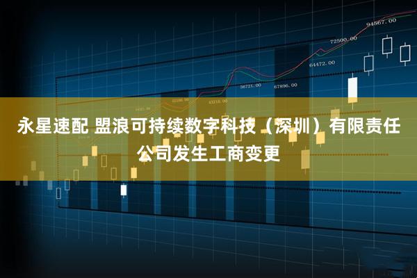 永星速配 盟浪可持续数字科技（深圳）有限责任公司发生工商变更