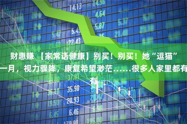 财惠赚 【家常话健康】别买！别买！她“逗猫”一月，视力骤降，康复希望渺茫……很多人家里都有