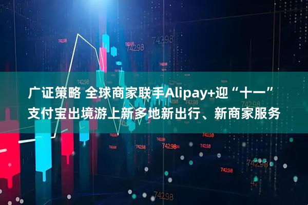 广证策略 全球商家联手Alipay+迎“十一” 支付宝出境游上新多地新出行、新商家服务