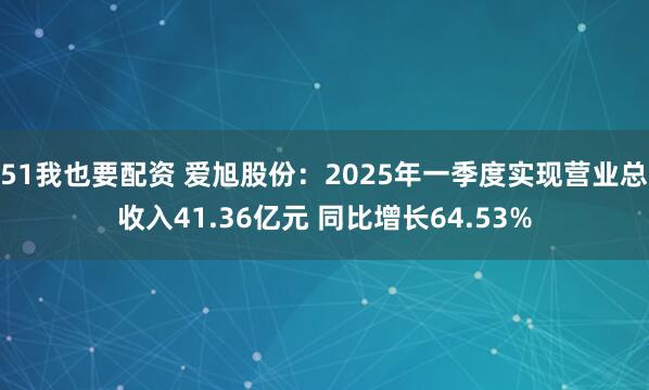 51我也要配资 爱旭股份：2025年一季度实现营业总收入41.36亿元 同比增长64.53%