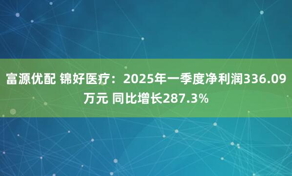富源优配 锦好医疗：2025年一季度净利润336.09万元 同比增长287.3%