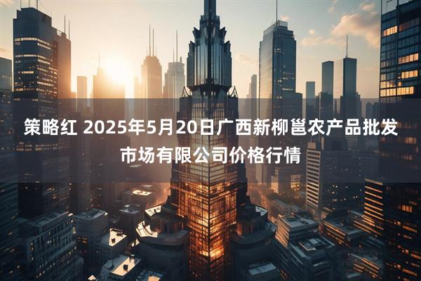 策略红 2025年5月20日广西新柳邕农产品批发市场有限公司价格行情