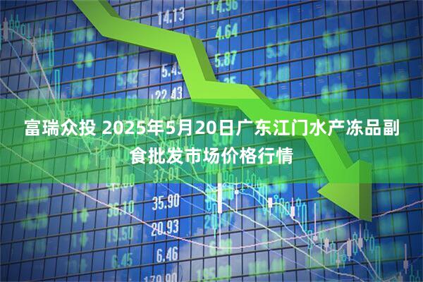 富瑞众投 2025年5月20日广东江门水产冻品副食批发市场价格行情