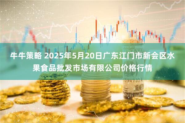 牛牛策略 2025年5月20日广东江门市新会区水果食品批发市场有限公司价格行情