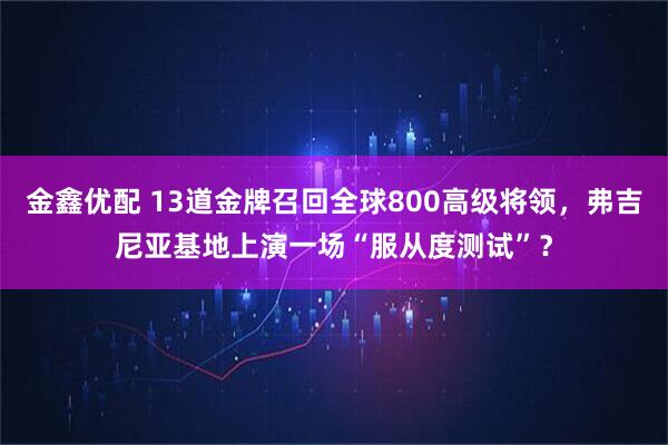 金鑫优配 13道金牌召回全球800高级将领，弗吉尼亚基地上演一场“服从度测试”？